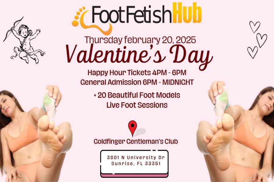  Valentines Foot Party  <br>Thursday February 20, 2025  <br>  <br>Goldfinger Gentlemens Club   <br>3801 N University Dr, Sunrise, FL 33351   <br>  <br>- Prize Wheel   <br>- Private Room Rentals   <br>- 20+ Beautiful Foot Models   <br>- Live Foot Fetish Sessions   <br>- Full Dinner Menu   <br>- Full Bar (Cash or Credit)   <br>  <br>VIP ALL ACCESS: 4pm-12pm $135   <br>***Unlimited Private Rooms***   <br>Private Room Rentals: $10 for 20 minutes   <br>  <br>Early Bird Ticket 4pm-7pm $50   <br>General Admission 4pm-12am $75   <br>*NEW Late Night 9pm-Midnight: $50  <br>  <br>Private Room Rentals Available: $10 for 20 minutes   <br>*Model rates are in addition to the rental fees.   <br>  <br>Model Rates Start at $20 for 10 minutes. 